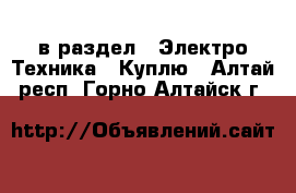  в раздел : Электро-Техника » Куплю . Алтай респ.,Горно-Алтайск г.